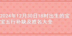 2024年12月30日18时出生的宝宝五行补缺及姓名大全