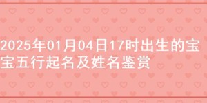 2025年01月04日17时出生的宝宝五行起名及姓名鉴赏