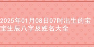 2025年01月08日07时出生的宝宝生辰八字及姓名大全