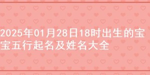2025年01月28日18时出生的宝宝五行起名及姓名大全