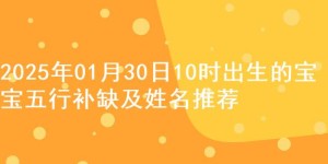 2025年01月30日10时出生的宝宝五行补缺及姓名推荐