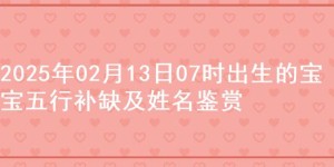 2025年02月13日07时出生的宝宝五行补缺及姓名鉴赏