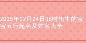 2025年02月24日06时出生的宝宝五行起名及姓名大全