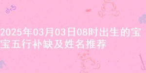 2025年03月03日08时出生的宝宝五行补缺及姓名推荐