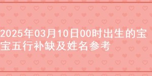 2025年03月10日00时出生的宝宝五行补缺及姓名参考
