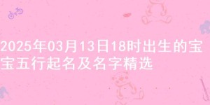 2025年03月13日18时出生的宝宝五行起名及名字精选