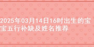 2025年03月14日16时出生的宝宝五行补缺及姓名推荐