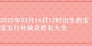 2025年03月16日12时出生的宝宝五行补缺及姓名大全