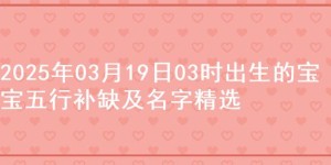 2025年03月19日03时出生的宝宝五行补缺及名字精选