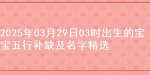 2025年03月29日03时出生的宝宝五行补缺及名字精选