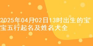2025年04月02日13时出生的宝宝五行起名及姓名大全