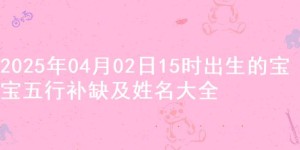 2025年04月02日15时出生的宝宝五行补缺及姓名大全