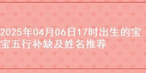 2025年04月06日17时出生的宝宝五行补缺及姓名推荐