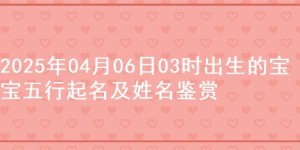 2025年04月06日03时出生的宝宝五行起名及姓名鉴赏