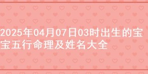 2025年04月07日03时出生的宝宝五行命理及姓名大全