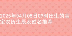 2025年04月08日09时出生的宝宝农历生辰及姓名推荐