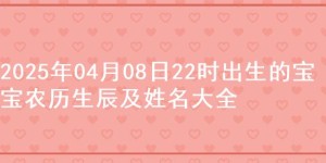 2025年04月08日22时出生的宝宝农历生辰及姓名大全