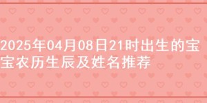 2025年04月08日21时出生的宝宝农历生辰及姓名推荐
