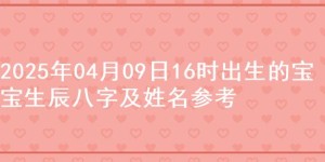 2025年04月09日16时出生的宝宝生辰八字及姓名参考