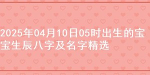 2025年04月10日05时出生的宝宝生辰八字及名字精选