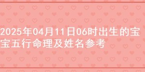 2025年04月11日06时出生的宝宝五行命理及姓名参考