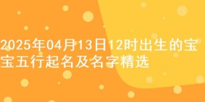 2025年04月13日12时出生的宝宝五行起名及名字精选