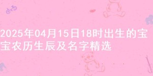 2025年04月15日18时出生的宝宝农历生辰及名字精选