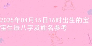 2025年04月15日16时出生的宝宝生辰八字及姓名参考