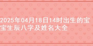 2025年04月18日14时出生的宝宝生辰八字及姓名大全