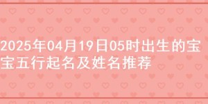 2025年04月19日05时出生的宝宝五行起名及姓名推荐