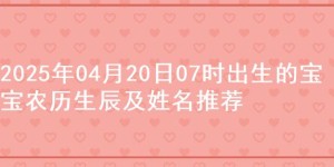 2025年04月20日07时出生的宝宝农历生辰及姓名推荐