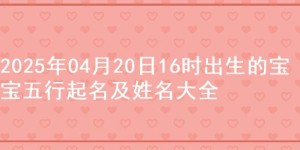 2025年04月20日16时出生的宝宝五行起名及姓名大全