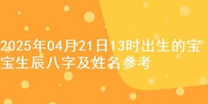 2025年04月21日13时出生的宝宝生辰八字及姓名参考