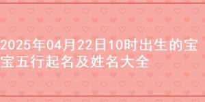 2025年04月22日10时出生的宝宝五行起名及姓名大全
