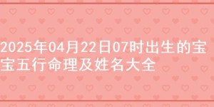 2025年04月22日07时出生的宝宝五行命理及姓名大全