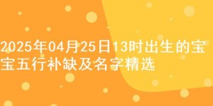 2025年04月25日13时出生的宝宝五行补缺及名字精选