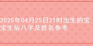 2025年04月25日21时出生的宝宝生辰八字及姓名参考