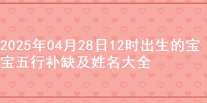 2025年04月28日12时出生的宝宝五行补缺及姓名大全