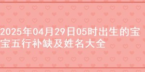 2025年04月29日05时出生的宝宝五行补缺及姓名大全