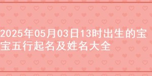 2025年05月03日13时出生的宝宝五行起名及姓名大全