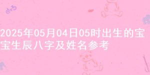 2025年05月04日05时出生的宝宝生辰八字及姓名参考