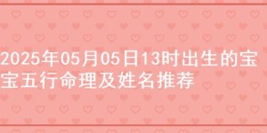 2025年05月05日13时出生的宝宝五行命理及姓名推荐