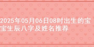 2025年05月06日08时出生的宝宝生辰八字及姓名推荐