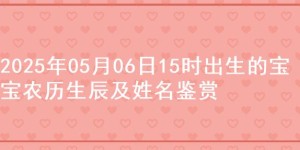 2025年05月06日15时出生的宝宝农历生辰及姓名鉴赏