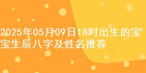 2025年05月09日18时出生的宝宝生辰八字及姓名推荐