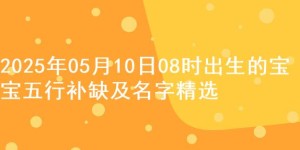 2025年05月10日08时出生的宝宝五行补缺及名字精选