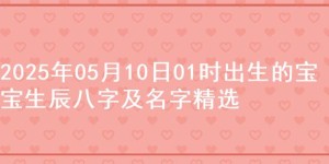2025年05月10日01时出生的宝宝生辰八字及名字精选