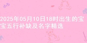 2025年05月10日18时出生的宝宝五行补缺及名字精选