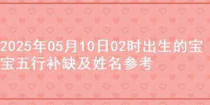 2025年05月10日02时出生的宝宝五行补缺及姓名参考