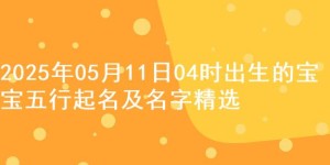 2025年05月11日04时出生的宝宝五行起名及名字精选